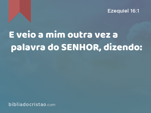 E veio a mim outra vez a palavra do SENHOR, dizendo: - Ezequiel 16:1