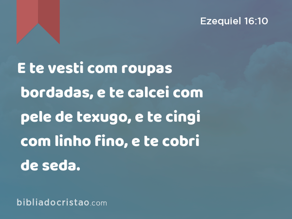 E te vesti com roupas bordadas, e te calcei com pele de texugo, e te cingi com linho fino, e te cobri de seda. - Ezequiel 16:10