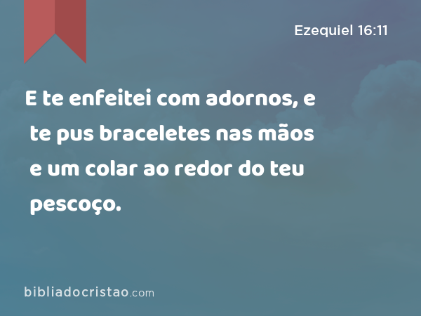 E te enfeitei com adornos, e te pus braceletes nas mãos e um colar ao redor do teu pescoço. - Ezequiel 16:11