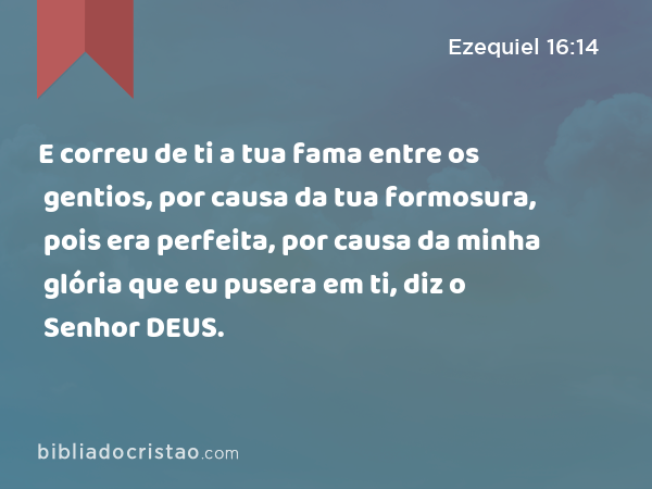 E correu de ti a tua fama entre os gentios, por causa da tua formosura, pois era perfeita, por causa da minha glória que eu pusera em ti, diz o Senhor DEUS. - Ezequiel 16:14