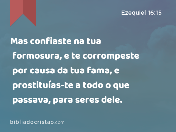 Mas confiaste na tua formosura, e te corrompeste por causa da tua fama, e prostituías-te a todo o que passava, para seres dele. - Ezequiel 16:15