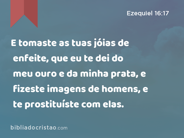 E tomaste as tuas jóias de enfeite, que eu te dei do meu ouro e da minha prata, e fizeste imagens de homens, e te prostituíste com elas. - Ezequiel 16:17