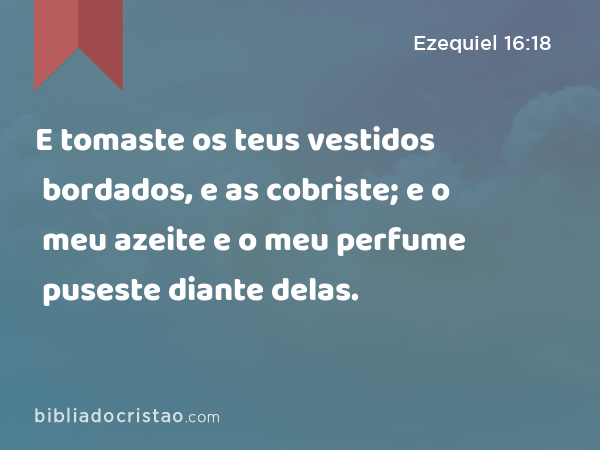 E tomaste os teus vestidos bordados, e as cobriste; e o meu azeite e o meu perfume puseste diante delas. - Ezequiel 16:18