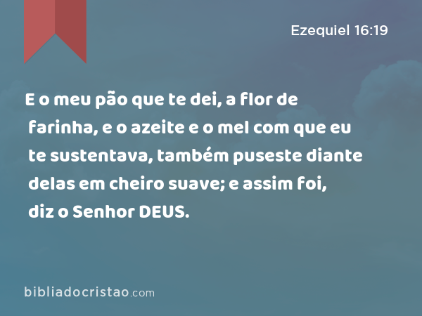 E o meu pão que te dei, a flor de farinha, e o azeite e o mel com que eu te sustentava, também puseste diante delas em cheiro suave; e assim foi, diz o Senhor DEUS. - Ezequiel 16:19