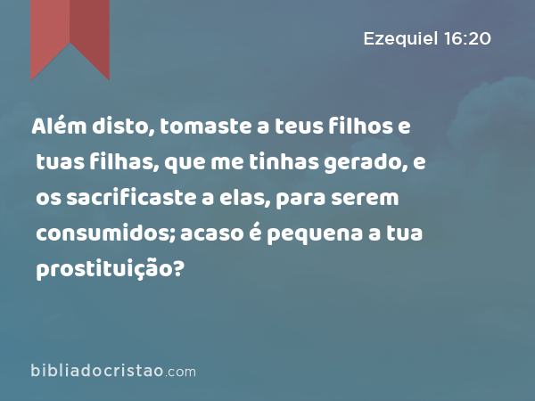 Além disto, tomaste a teus filhos e tuas filhas, que me tinhas gerado, e os sacrificaste a elas, para serem consumidos; acaso é pequena a tua prostituição? - Ezequiel 16:20