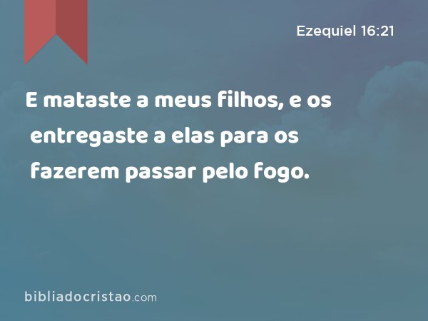 E mataste a meus filhos, e os entregaste a elas para os fazerem passar pelo fogo. - Ezequiel 16:21