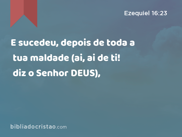 E sucedeu, depois de toda a tua maldade (ai, ai de ti! diz o Senhor DEUS), - Ezequiel 16:23