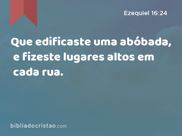 Que edificaste uma abóbada, e fizeste lugares altos em cada rua. - Ezequiel 16:24