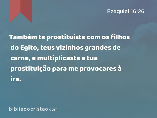 Também te prostituíste com os filhos do Egito, teus vizinhos grandes de carne, e multiplicaste a tua prostituição para me provocares à ira. - Ezequiel 16:26