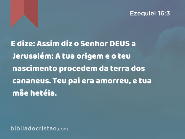 E dize: Assim diz o Senhor DEUS a Jerusalém: A tua origem e o teu nascimento procedem da terra dos cananeus. Teu pai era amorreu, e tua mãe hetéia. - Ezequiel 16:3