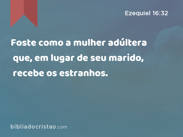 Foste como a mulher adúltera que, em lugar de seu marido, recebe os estranhos. - Ezequiel 16:32