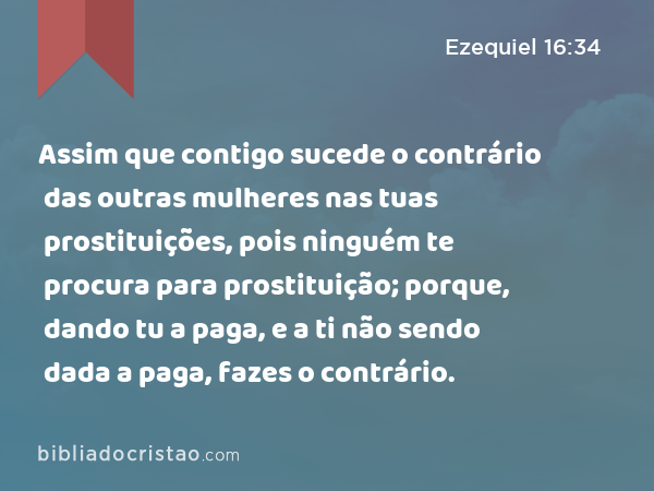 Assim que contigo sucede o contrário das outras mulheres nas tuas prostituições, pois ninguém te procura para prostituição; porque, dando tu a paga, e a ti não sendo dada a paga, fazes o contrário. - Ezequiel 16:34