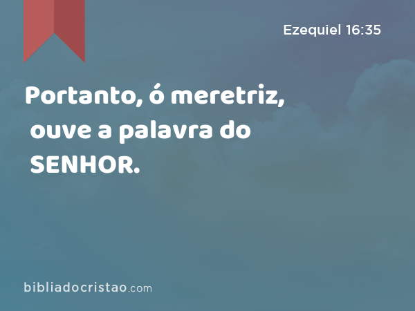 Portanto, ó meretriz, ouve a palavra do SENHOR. - Ezequiel 16:35