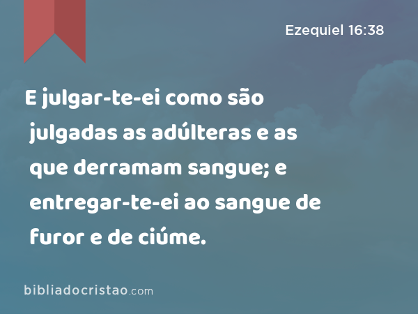 E julgar-te-ei como são julgadas as adúlteras e as que derramam sangue; e entregar-te-ei ao sangue de furor e de ciúme. - Ezequiel 16:38