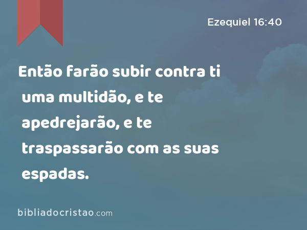 Então farão subir contra ti uma multidão, e te apedrejarão, e te traspassarão com as suas espadas. - Ezequiel 16:40