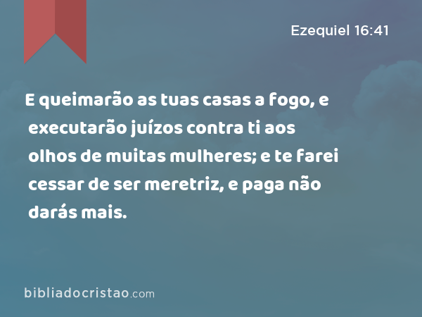 E queimarão as tuas casas a fogo, e executarão juízos contra ti aos olhos de muitas mulheres; e te farei cessar de ser meretriz, e paga não darás mais. - Ezequiel 16:41