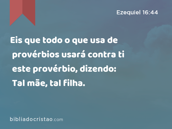 Eis que todo o que usa de provérbios usará contra ti este provérbio, dizendo: Tal mãe, tal filha. - Ezequiel 16:44