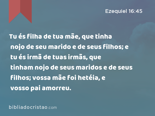 Tu és filha de tua mãe, que tinha nojo de seu marido e de seus filhos; e tu és irmã de tuas irmãs, que tinham nojo de seus maridos e de seus filhos; vossa mãe foi hetéia, e vosso pai amorreu. - Ezequiel 16:45