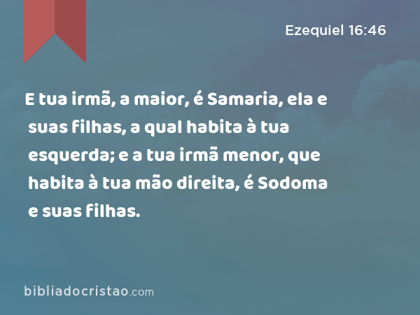 E tua irmã, a maior, é Samaria, ela e suas filhas, a qual habita à tua esquerda; e a tua irmã menor, que habita à tua mão direita, é Sodoma e suas filhas. - Ezequiel 16:46