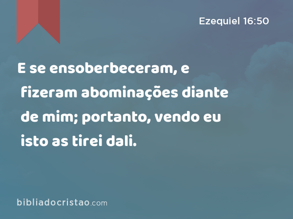 E se ensoberbeceram, e fizeram abominações diante de mim; portanto, vendo eu isto as tirei dali. - Ezequiel 16:50