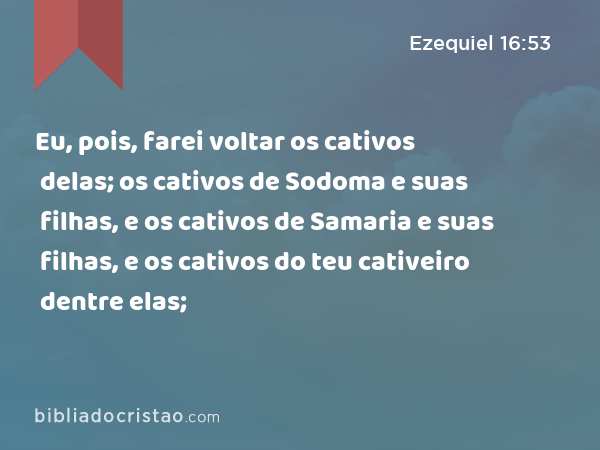 Eu, pois, farei voltar os cativos delas; os cativos de Sodoma e suas filhas, e os cativos de Samaria e suas filhas, e os cativos do teu cativeiro dentre elas; - Ezequiel 16:53