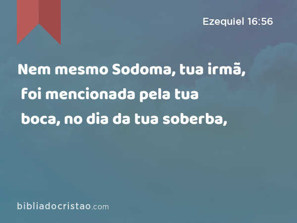 Nem mesmo Sodoma, tua irmã, foi mencionada pela tua boca, no dia da tua soberba, - Ezequiel 16:56