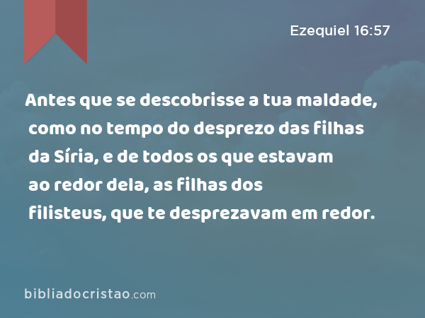 Antes que se descobrisse a tua maldade, como no tempo do desprezo das filhas da Síria, e de todos os que estavam ao redor dela, as filhas dos filisteus, que te desprezavam em redor. - Ezequiel 16:57