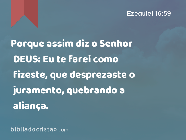 Porque assim diz o Senhor DEUS: Eu te farei como fizeste, que desprezaste o juramento, quebrando a aliança. - Ezequiel 16:59