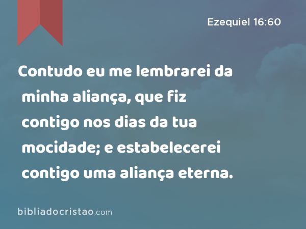 Contudo eu me lembrarei da minha aliança, que fiz contigo nos dias da tua mocidade; e estabelecerei contigo uma aliança eterna. - Ezequiel 16:60