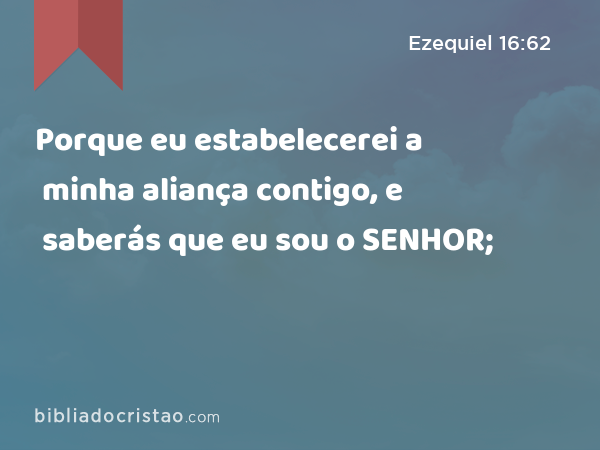 Porque eu estabelecerei a minha aliança contigo, e saberás que eu sou o SENHOR; - Ezequiel 16:62