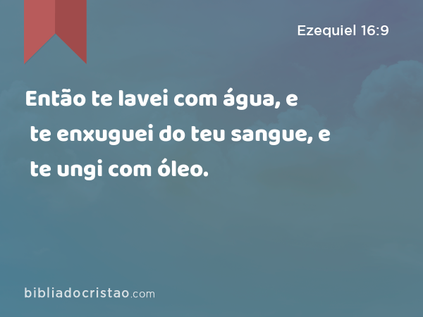 Então te lavei com água, e te enxuguei do teu sangue, e te ungi com óleo. - Ezequiel 16:9