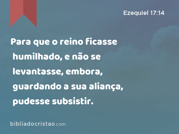 Para que o reino ficasse humilhado, e não se levantasse, embora, guardando a sua aliança, pudesse subsistir. - Ezequiel 17:14