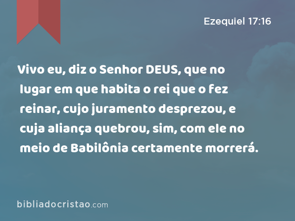 Vivo eu, diz o Senhor DEUS, que no lugar em que habita o rei que o fez reinar, cujo juramento desprezou, e cuja aliança quebrou, sim, com ele no meio de Babilônia certamente morrerá. - Ezequiel 17:16