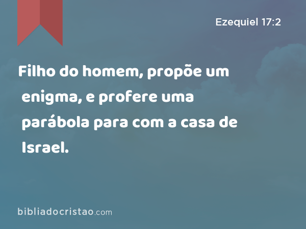 Filho do homem, propõe um enigma, e profere uma parábola para com a casa de Israel. - Ezequiel 17:2