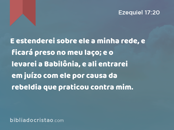 E estenderei sobre ele a minha rede, e ficará preso no meu laço; e o levarei a Babilônia, e ali entrarei em juízo com ele por causa da rebeldia que praticou contra mim. - Ezequiel 17:20