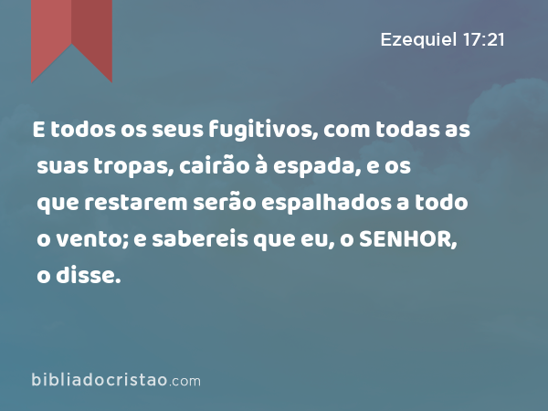 E todos os seus fugitivos, com todas as suas tropas, cairão à espada, e os que restarem serão espalhados a todo o vento; e sabereis que eu, o SENHOR, o disse. - Ezequiel 17:21