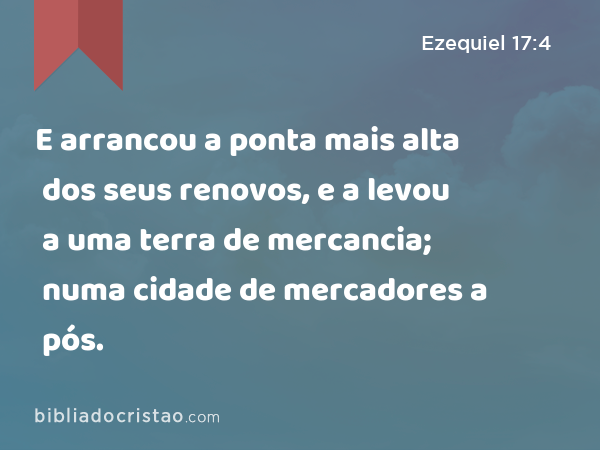 E arrancou a ponta mais alta dos seus renovos, e a levou a uma terra de mercancia; numa cidade de mercadores a pós. - Ezequiel 17:4