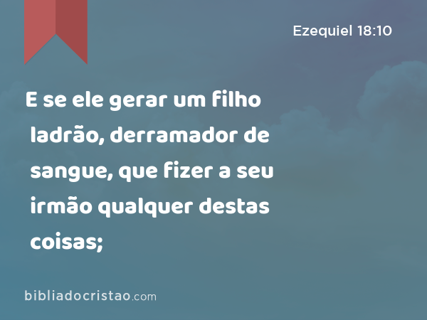 E se ele gerar um filho ladrão, derramador de sangue, que fizer a seu irmão qualquer destas coisas; - Ezequiel 18:10