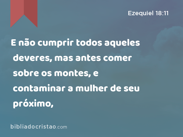 E não cumprir todos aqueles deveres, mas antes comer sobre os montes, e contaminar a mulher de seu próximo, - Ezequiel 18:11