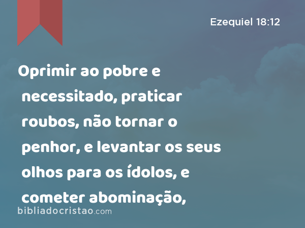 Oprimir ao pobre e necessitado, praticar roubos, não tornar o penhor, e levantar os seus olhos para os ídolos, e cometer abominação, - Ezequiel 18:12