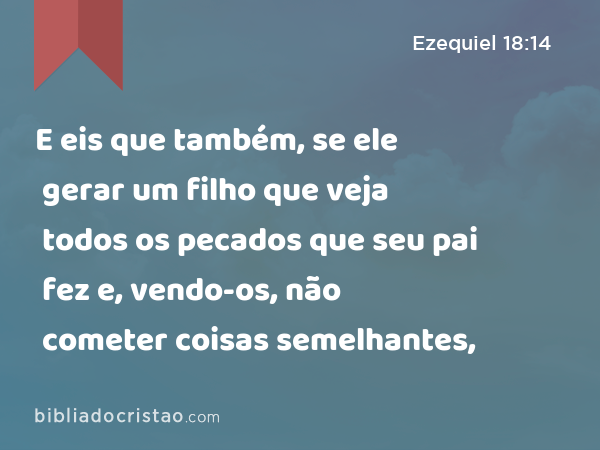 E eis que também, se ele gerar um filho que veja todos os pecados que seu pai fez e, vendo-os, não cometer coisas semelhantes, - Ezequiel 18:14