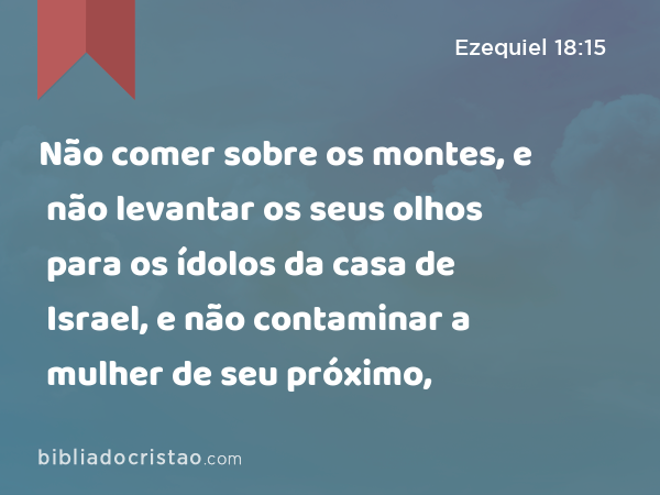 Não comer sobre os montes, e não levantar os seus olhos para os ídolos da casa de Israel, e não contaminar a mulher de seu próximo, - Ezequiel 18:15