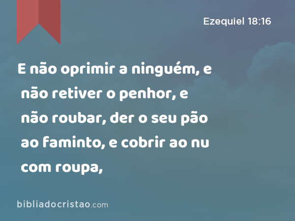 E não oprimir a ninguém, e não retiver o penhor, e não roubar, der o seu pão ao faminto, e cobrir ao nu com roupa, - Ezequiel 18:16