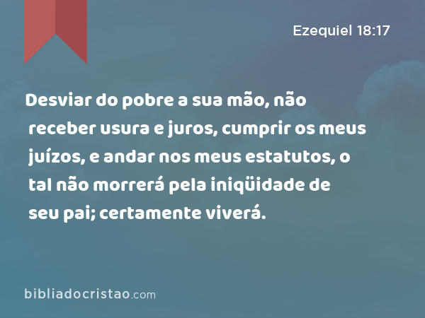 Desviar do pobre a sua mão, não receber usura e juros, cumprir os meus juízos, e andar nos meus estatutos, o tal não morrerá pela iniqüidade de seu pai; certamente viverá. - Ezequiel 18:17