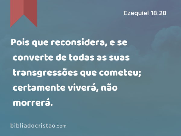 Pois que reconsidera, e se converte de todas as suas transgressões que cometeu; certamente viverá, não morrerá. - Ezequiel 18:28