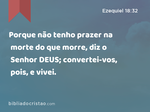 Porque não tenho prazer na morte do que morre, diz o Senhor DEUS; convertei-vos, pois, e vivei. - Ezequiel 18:32