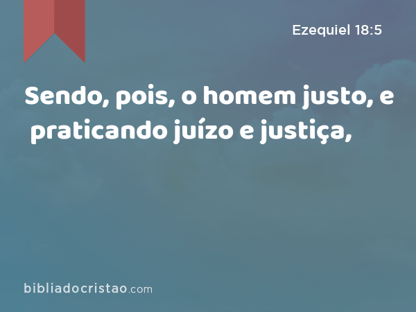 Sendo, pois, o homem justo, e praticando juízo e justiça, - Ezequiel 18:5