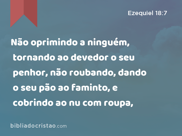 Não oprimindo a ninguém, tornando ao devedor o seu penhor, não roubando, dando o seu pão ao faminto, e cobrindo ao nu com roupa, - Ezequiel 18:7