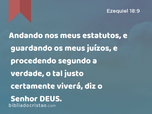 Andando nos meus estatutos, e guardando os meus juízos, e procedendo segundo a verdade, o tal justo certamente viverá, diz o Senhor DEUS. - Ezequiel 18:9