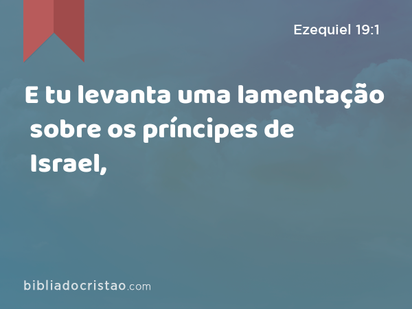 E tu levanta uma lamentação sobre os príncipes de Israel, - Ezequiel 19:1